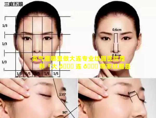 英气眉哪里做大连专业纹眉医院推荐「大 🐋 连 🐎 哪家纹眉最好还自然」